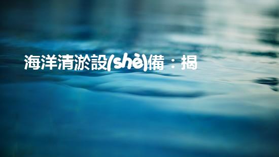 海洋清淤設(shè)備：揭秘神奇水下清道夫，它能讓海洋恢復(fù)原貌嗎？